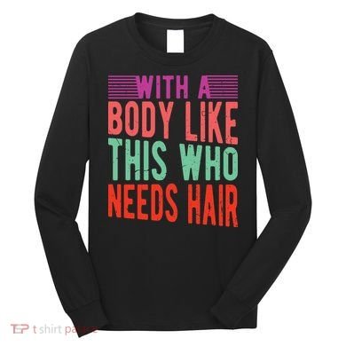 With A Body Like This Who Needs Hair? Long Sleeve Shirt