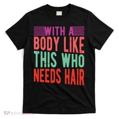 With A Body Like This Who Needs Hair? T-Shirt