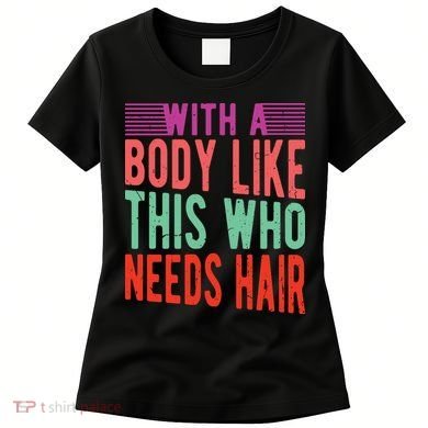 With A Body Like This Who Needs Hair? Women's T-Shirt