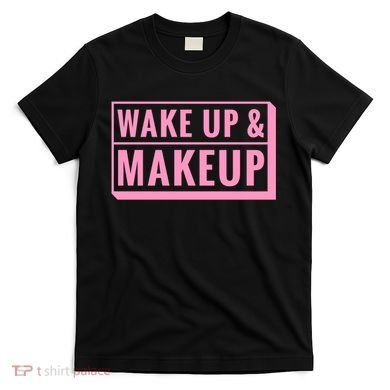 Wake Up And Makeup T-Shirt