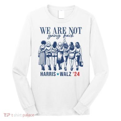 We Are Not Going Back Kamala Harris Waltz 24 Eleciton Long Sleeve Shirt
