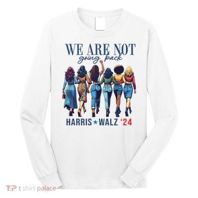 We Are Not Going Back Kamala Harris Waltz 24 Madam President Long Sleeve Shirt