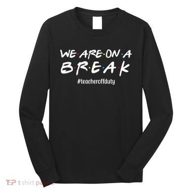 We Are On A Break Teacher Off Duty Long Sleeve Shirt