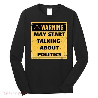 Warning May Start Talking About Politics Long Sleeve Shirt