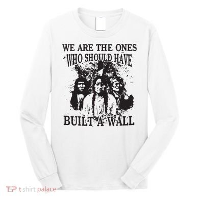 We Are The Ones Who Should Have Built A Wall Long Sleeve Shirt
