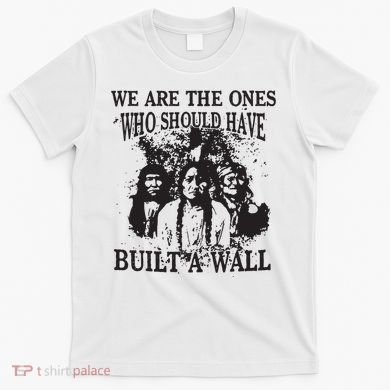 We Are The Ones Who Should Have Built A Wall T-Shirt
