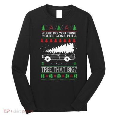 Where Are You Going To Put A Tree That Big Ugly Christmas Long Sleeve Shirt