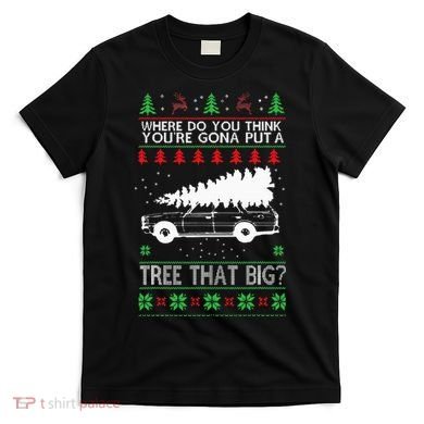 Where Are You Going To Put A Tree That Big Ugly Christmas T-Shirt