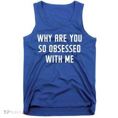Why Are You So Obsessed With Me Funny Sayings Great Gift Tank Top