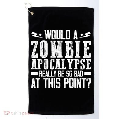 Would A Zombie Apocalypse Be So Bad At This Point Golf Towel