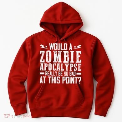 Would A Zombie Apocalypse Be So Bad At This Point Hoodie