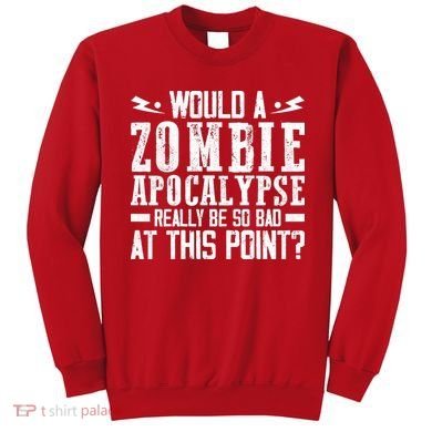Would A Zombie Apocalypse Be So Bad At This Point Sweatshirt