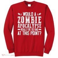Would A Zombie Apocalypse Be So Bad At This Point Sweatshirt thumb 0
