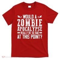 Would A Zombie Apocalypse Be So Bad At This Point T-Shirt thumb 0