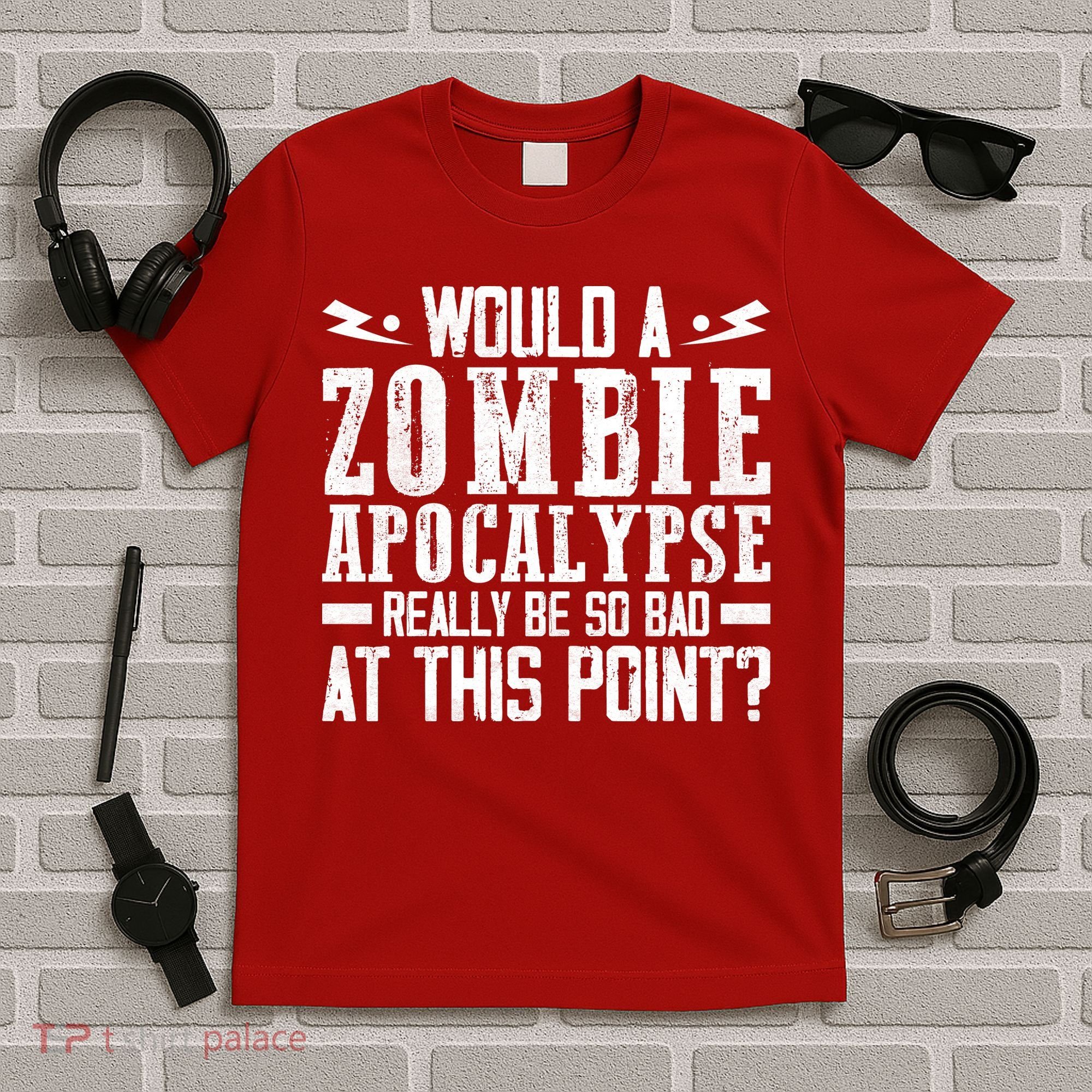 Would A Zombie Apocalypse Be So Bad At This Point T-Shirt