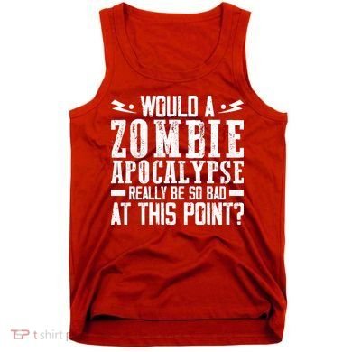 Would A Zombie Apocalypse Be So Bad At This Point Tank Top
