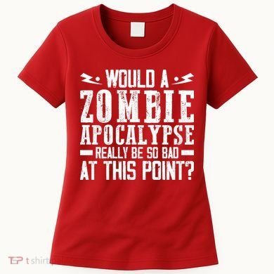 Would A Zombie Apocalypse Be So Bad At This Point Women's T-Shirt