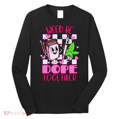 Weed Be Dope Together Valentines Day 420 Marijuana Long Sleeve Shirt