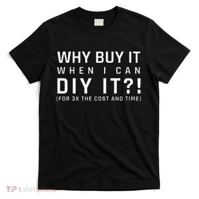 Why Buy It When I Can Diy It For 3x The Cost And Time T-Shirt