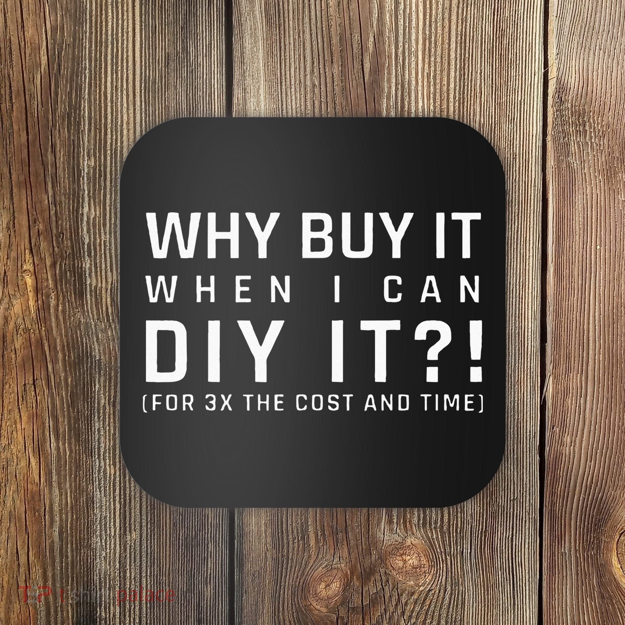 Why Buy It When I Can Diy It For 3x The Cost And Time Coaster