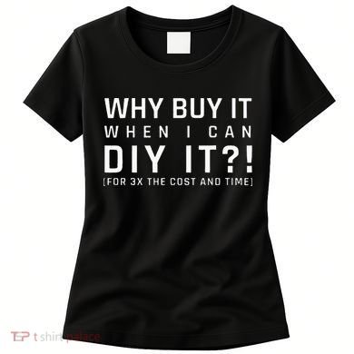 Why Buy It When I Can Diy It For 3x The Cost And Time Women's T-Shirt