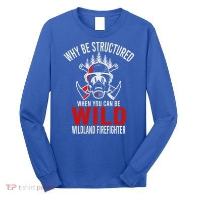 Why Be Structured When You Can Be Wild Wildland Fire Gift Long Sleeve Shirt