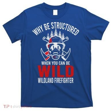Why Be Structured When You Can Be Wild Wildland Fire Gift T-Shirt