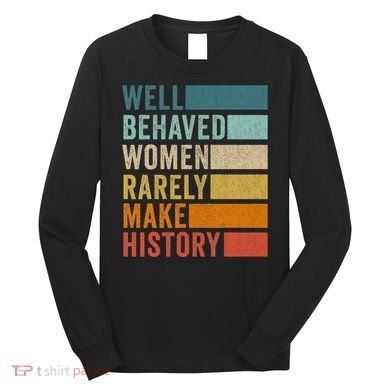 Well Behaved Women Rarely Make History Long Sleeve Shirt