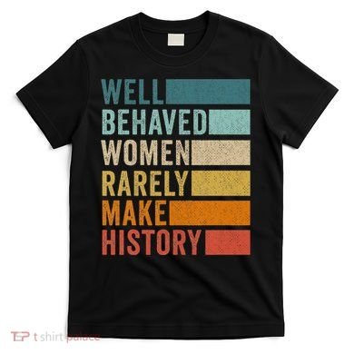 Well Behaved Women Rarely Make History T-Shirt