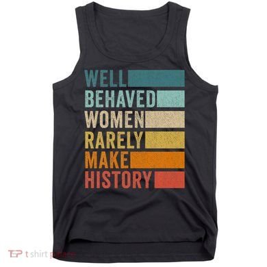 Well Behaved Women Rarely Make History Tank Top