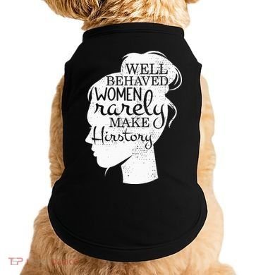Well Behaved Women Rarely Make History Feminist Doggie Tank
