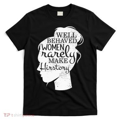 Well Behaved Women Rarely Make History Feminist T-Shirt