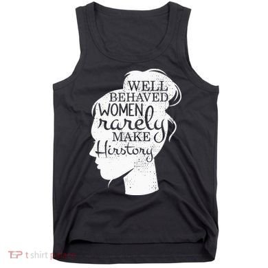 Well Behaved Women Rarely Make History Feminist Tank Top