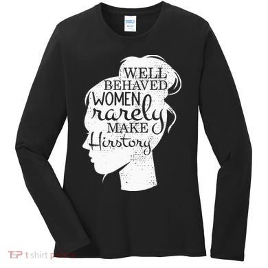 Well Behaved Women Rarely Make History Feminist Women's Long Sleeve Shirt