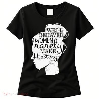 Well Behaved Women Rarely Make History Feminist Women's T-Shirt