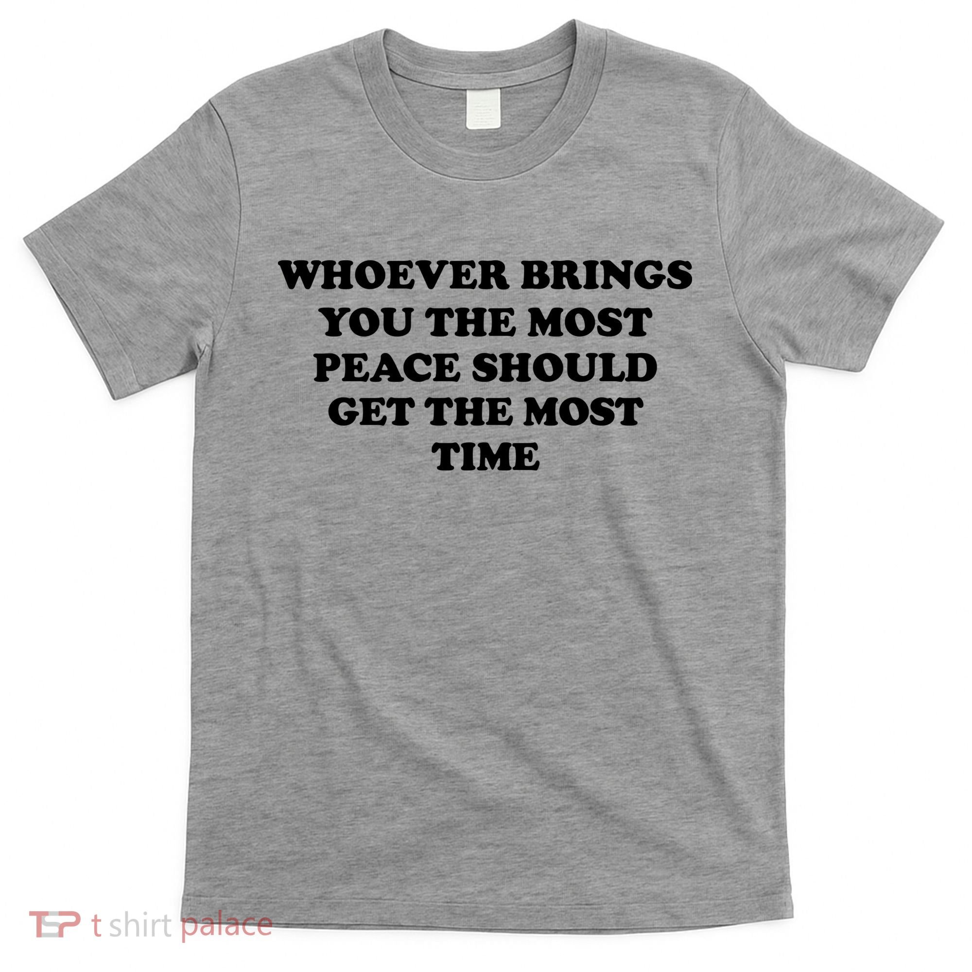 Whoever Brings You The Most Peace Should Get The Most Time T-Shirt