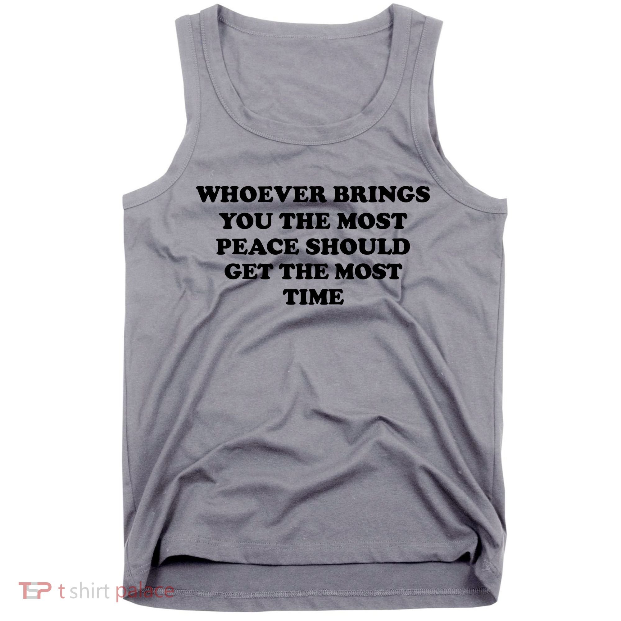 Whoever Brings You The Most Peace Should Get The Most Time Tank Top