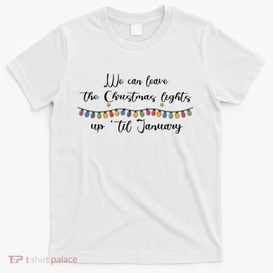 We Can Leave The Christmas Lights Until January Lovers T-Shirt