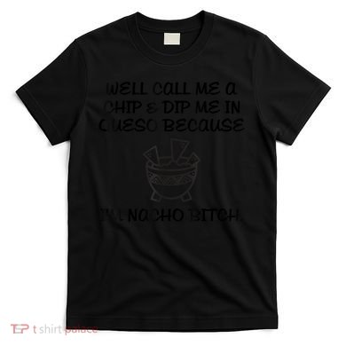 Well Call Me A Chip & Dip Me In Queso Because I'm Nacho Bitc T-Shirt