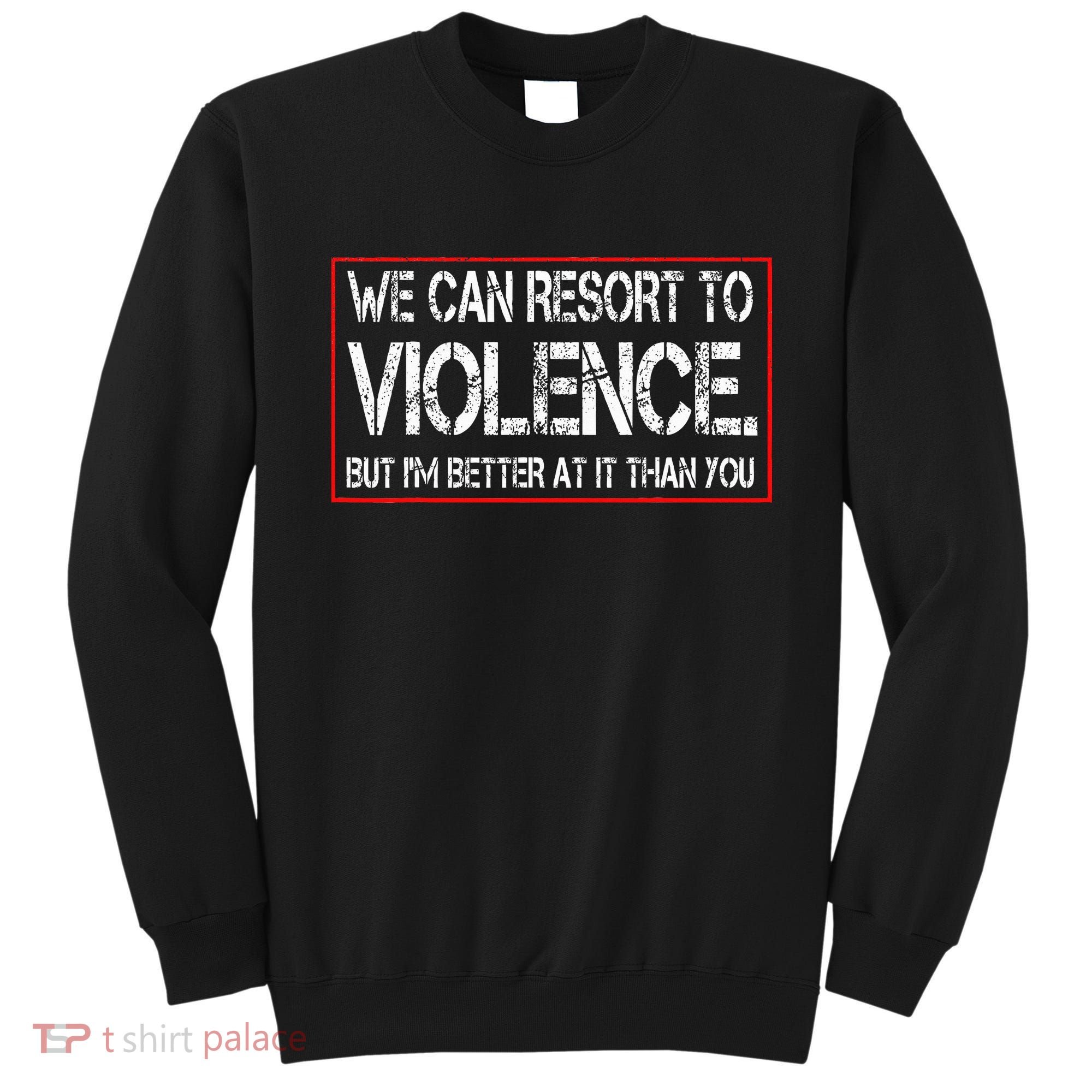 We Can Resort To Violence But IM Better At It Than You Sweatshirt