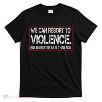 We Can Resort To Violence But IM Better At It Than You T-Shirt thumb 0