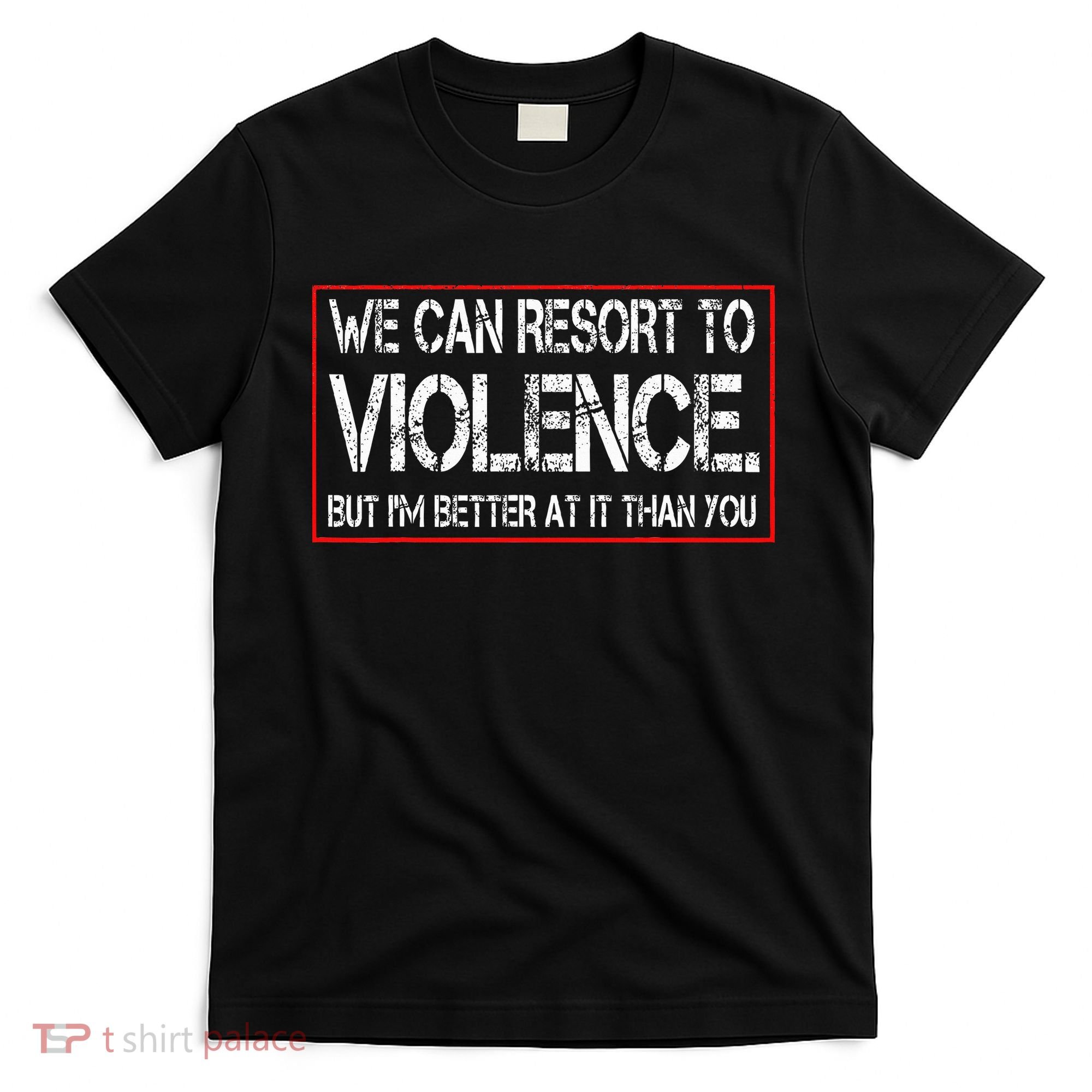 We Can Resort To Violence But IM Better At It Than You T-Shirt
