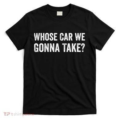 whose Car We Gonna Take Funny Quote T-Shirt