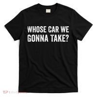 whose Car We Gonna Take Funny Quote T-Shirt thumb 0