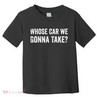 whose Car We Gonna Take Funny Quote Toddler T-Shirt thumb 0