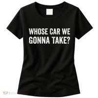 whose Car We Gonna Take Funny Quote Women's T-Shirt thumb 0