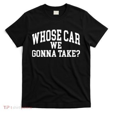 Whose Car We Gonna Take T-Shirt
