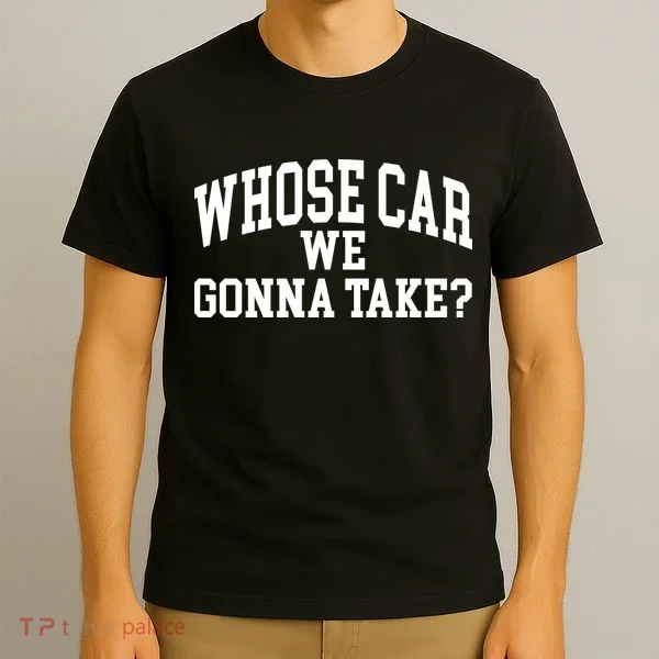 Whose Car We Gonna Take T-Shirt