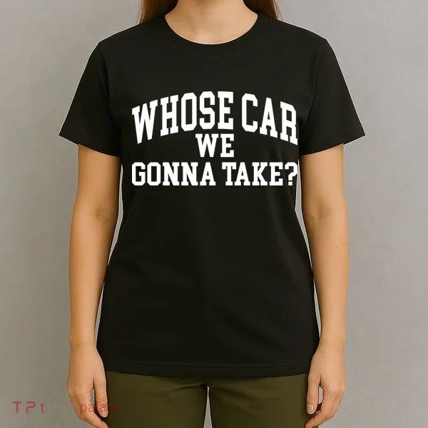 Whose Car We Gonna Take T-Shirt