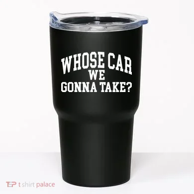 Whose Car We Gonna Take Tumbler